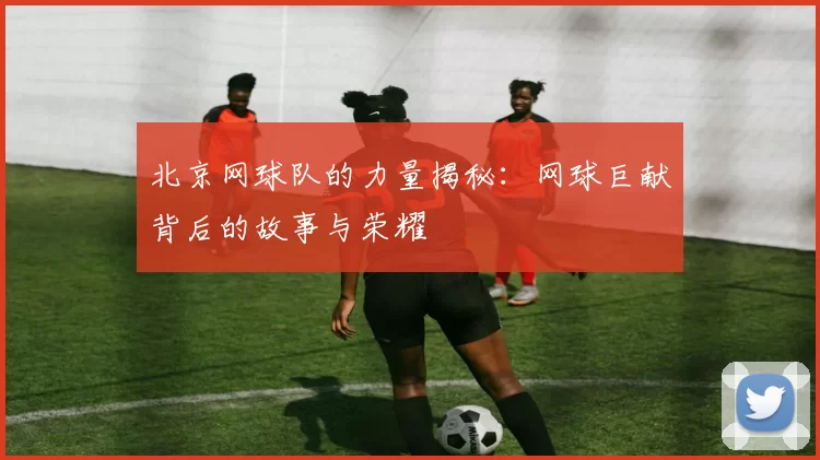 北京网球队的力量揭秘：网球巨献背后的故事与荣耀