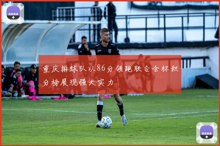 重庆排球队以86分领跑联合会杯积分榜展现强大实力