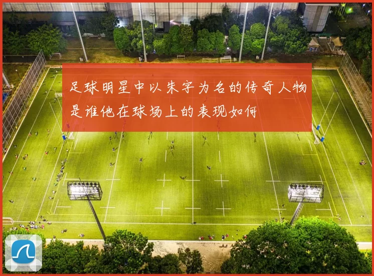 足球明星中以朱字为名的传奇人物是谁他在球场上的表现如何