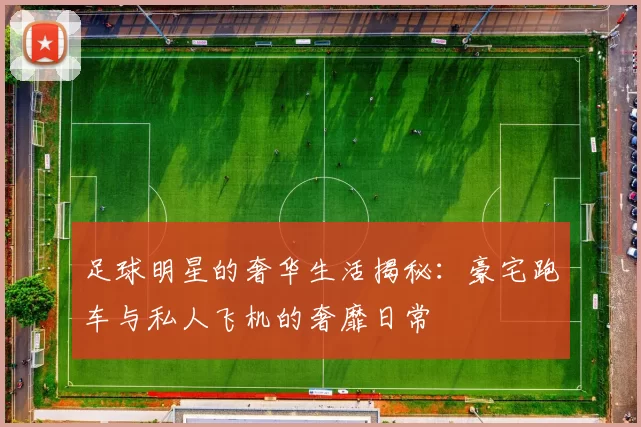 足球明星的奢华生活揭秘：豪宅跑车与私人飞机的奢靡日常