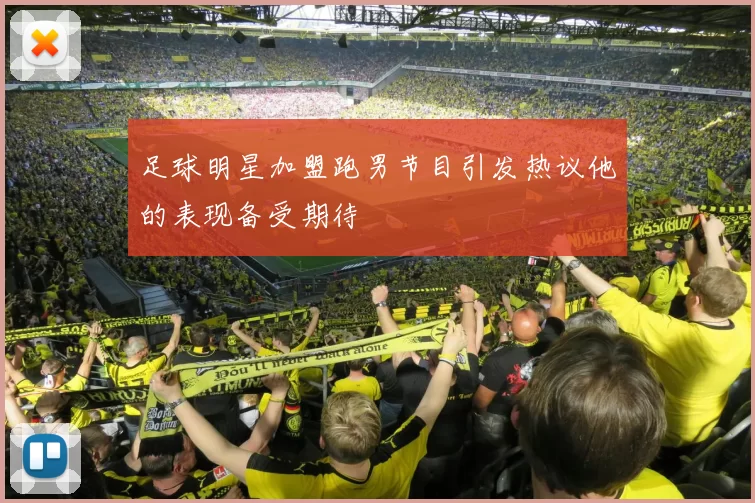 足球明星加盟跑男节目引发热议他的表现备受期待