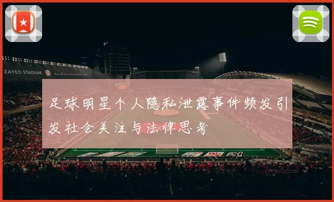 足球明星个人隐私泄露事件频发引发社会关注与法律思考