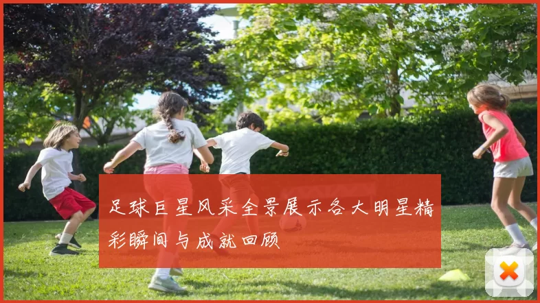 足球巨星风采全景展示各大明星精彩瞬间与成就回顾