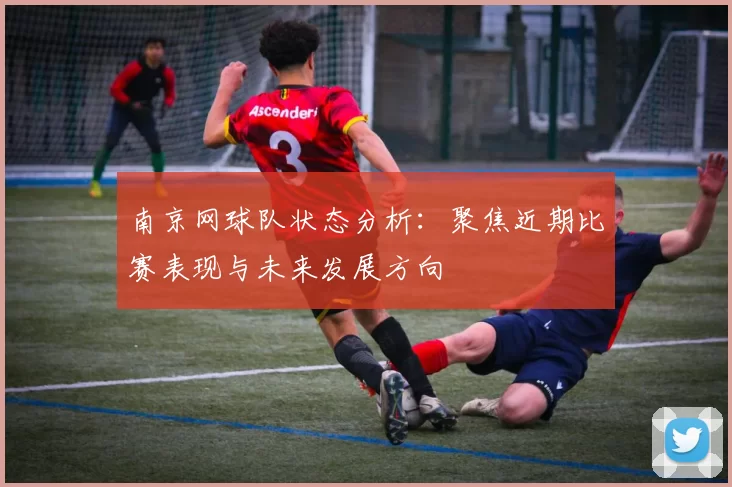南京网球队状态分析：聚焦近期比赛表现与未来发展方向
