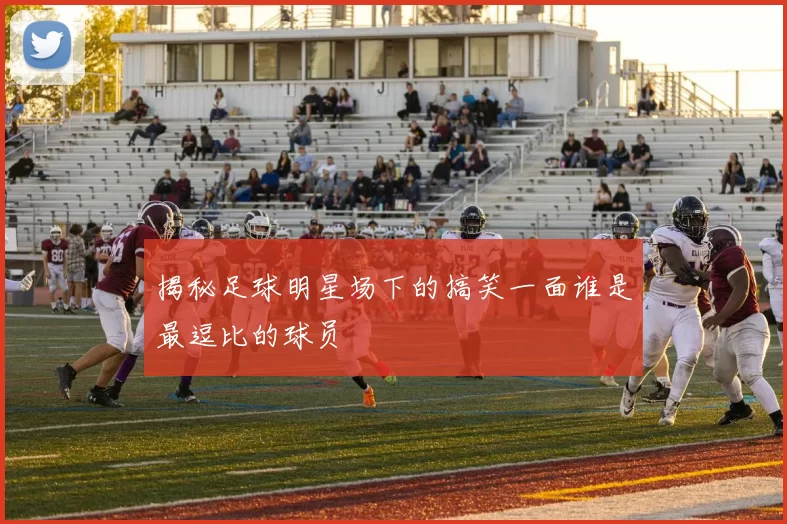 揭秘足球明星场下的搞笑一面谁是最逗比的球员