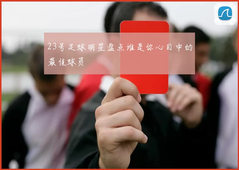 23号足球明星盘点谁是你心目中的最佳球员