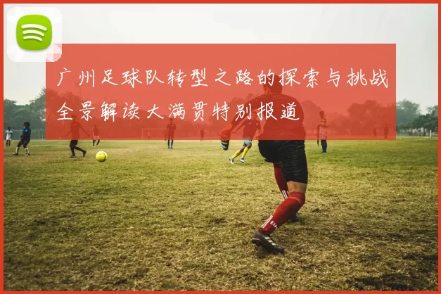 广州足球队转型之路的探索与挑战全景解读大满贯特别报道