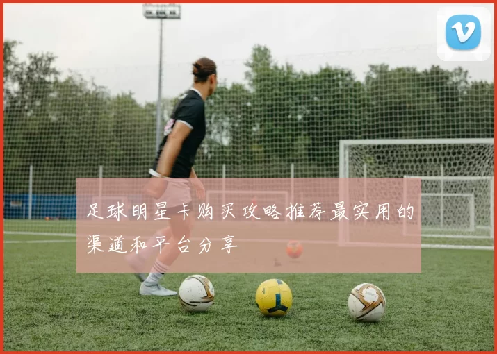 足球明星卡购买攻略推荐最实用的渠道和平台分享