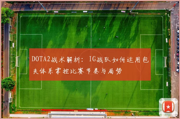 DOTA2战术解析：IG战队如何运用包夹体系掌控比赛节奏与局势