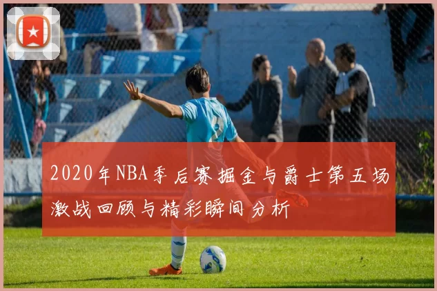 2020年NBA季后赛掘金与爵士第五场激战回顾与精彩瞬间分析