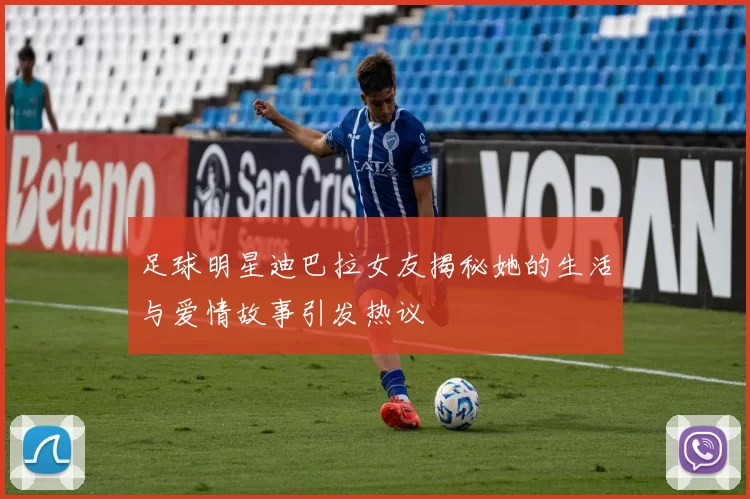 足球明星迪巴拉女友揭秘她的生活与爱情故事引发热议