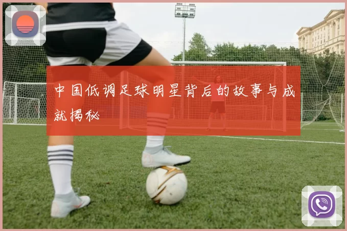 中国低调足球明星背后的故事与成就揭秘