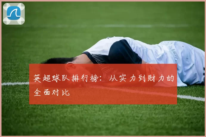 英超球队排行榜：从实力到财力的全面对比
