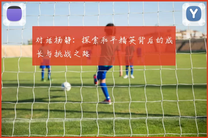 对话杨静：探索和平精英背后的成长与挑战之路