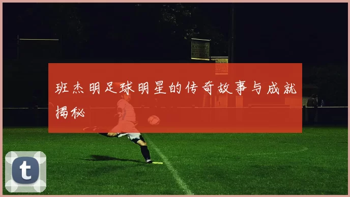 班杰明足球明星的传奇故事与成就揭秘