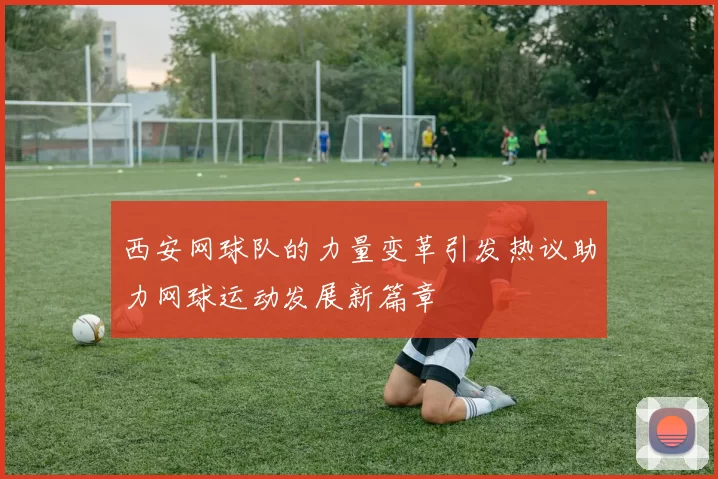 西安网球队的力量变革引发热议助力网球运动发展新篇章