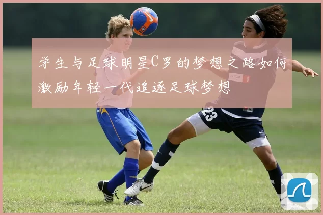 学生与足球明星C罗的梦想之路如何激励年轻一代追逐足球梦想