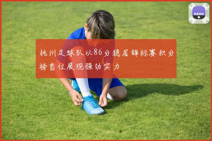 杭州足球队以86分稳居锦标赛积分榜首位展现强劲实力