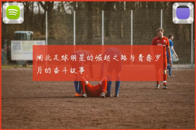 闸北足球明星的崛起之路与青春岁月的奋斗故事