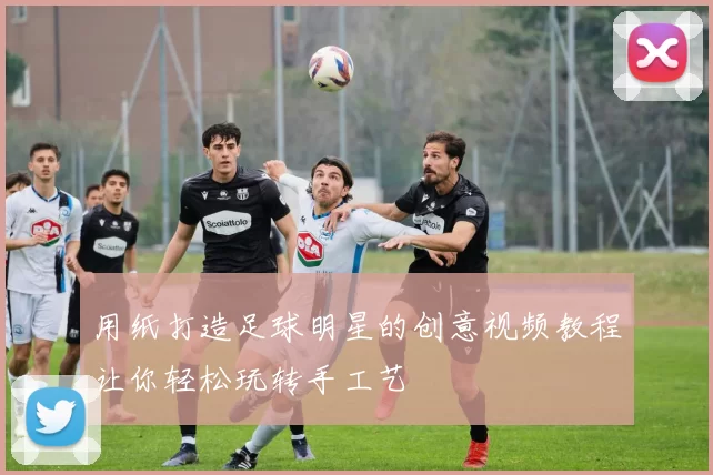 用纸打造足球明星的创意视频教程让你轻松玩转手工艺