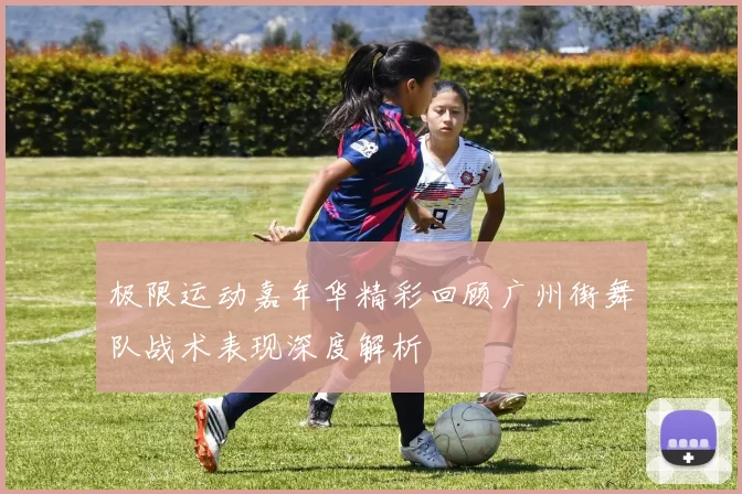 极限运动嘉年华精彩回顾广州街舞队战术表现深度解析