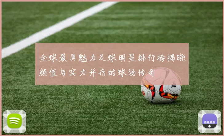全球最具魅力足球明星排行榜揭晓颜值与实力并存的球场传奇