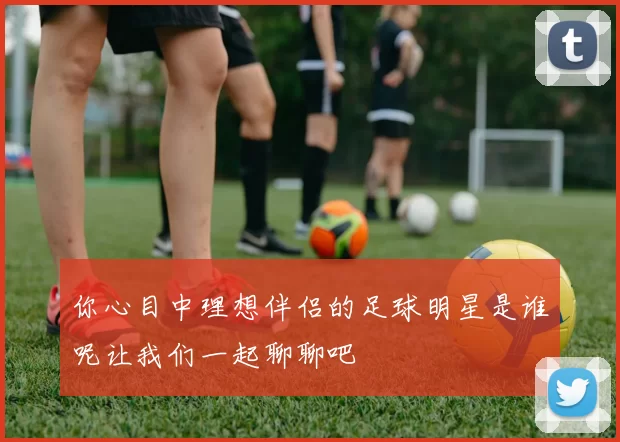 你心目中理想伴侣的足球明星是谁呢让我们一起聊聊吧