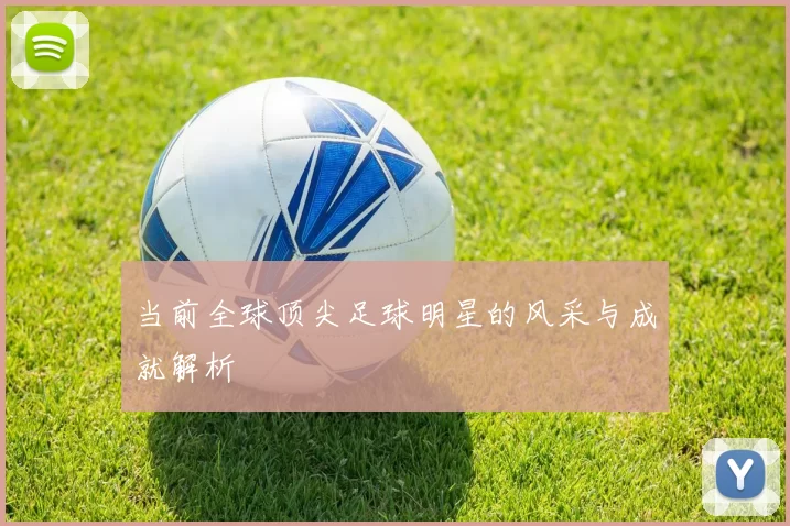 当前全球顶尖足球明星的风采与成就解析