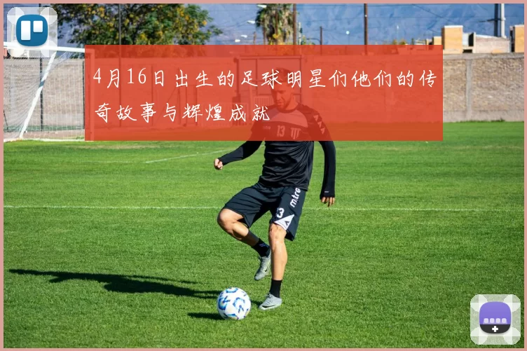 4月16日出生的足球明星们他们的传奇故事与辉煌成就