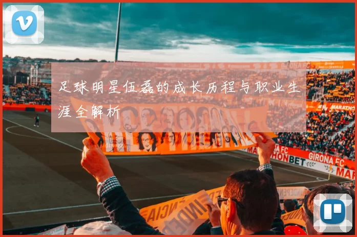 足球明星伍磊的成长历程与职业生涯全解析