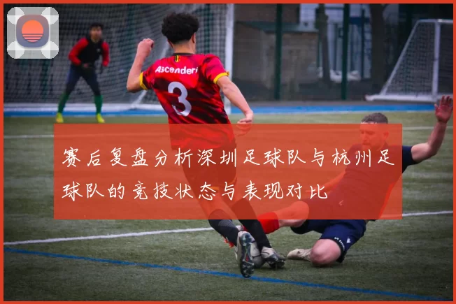 赛后复盘分析深圳足球队与杭州足球队的竞技状态与表现对比