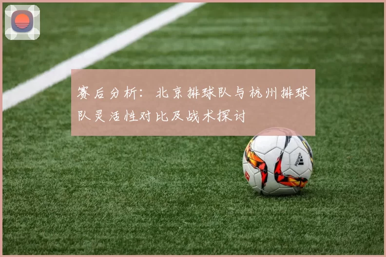 赛后分析：北京排球队与杭州排球队灵活性对比及战术探讨