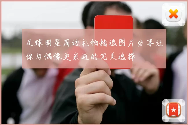 足球明星周边礼物精选图片分享让你与偶像更亲近的完美选择