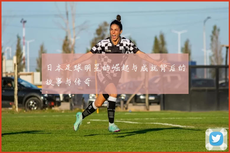 日本足球明星的崛起与成就背后的故事与传奇