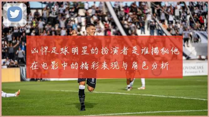 凶悍足球明星的扮演者是谁揭秘他在电影中的精彩表现与角色分析