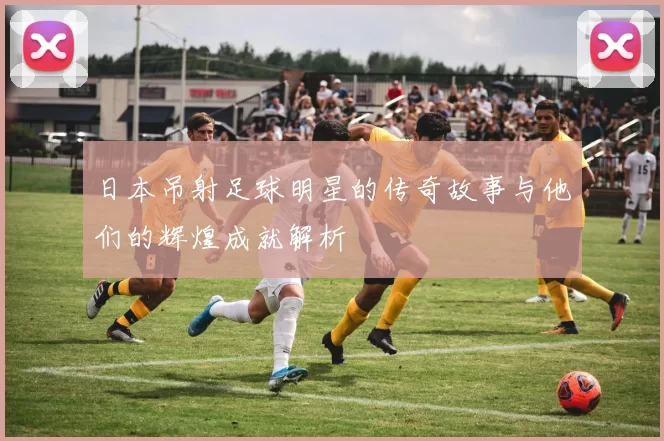 日本吊射足球明星的传奇故事与他们的辉煌成就解析
