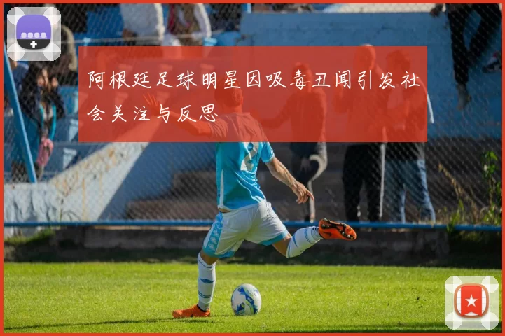 阿根廷足球明星因吸毒丑闻引发社会关注与反思