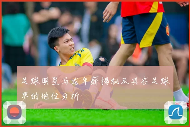 足球明星马龙年薪揭秘及其在足球界的地位分析
