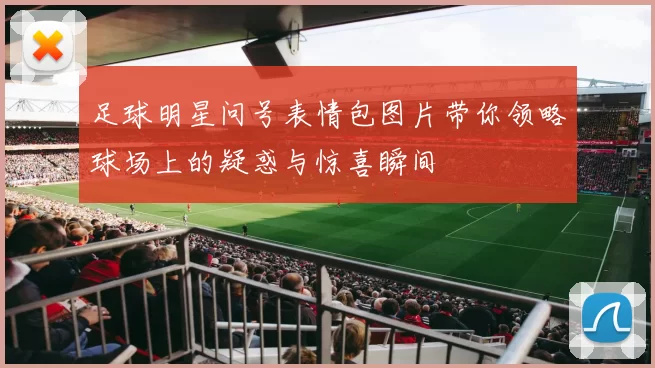 足球明星问号表情包图片带你领略球场上的疑惑与惊喜瞬间