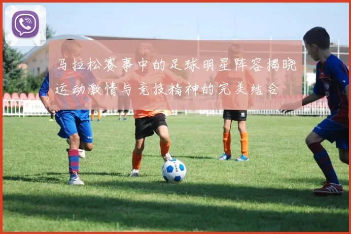 马拉松赛事中的足球明星阵容揭晓运动激情与竞技精神的完美结合