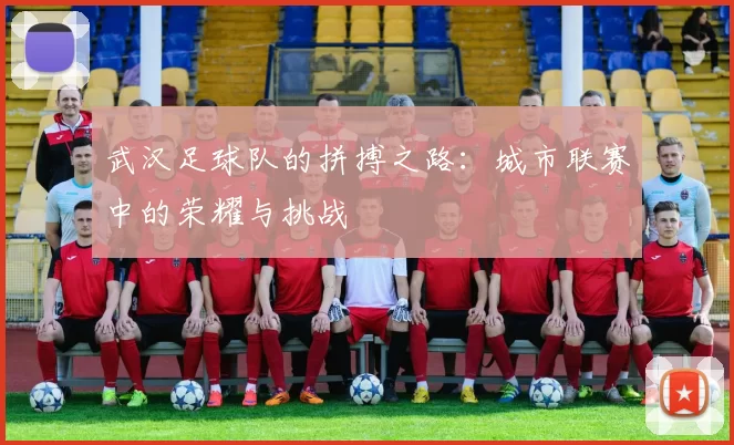 武汉足球队的拼搏之路：城市联赛中的荣耀与挑战