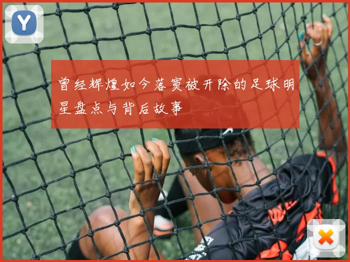 曾经辉煌如今落寞被开除的足球明星盘点与背后故事