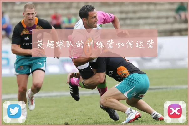 英超球队的训练营如何运营