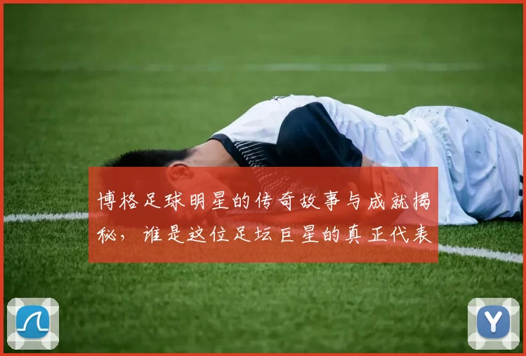 博格足球明星的传奇故事与成就揭秘，谁是这位足坛巨星的真正代表