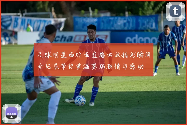 足球明星面对面直播回放精彩瞬间全记录带你重温赛场激情与感动