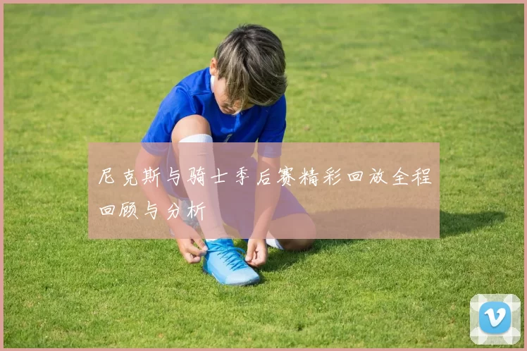 尼克斯与骑士季后赛精彩回放全程回顾与分析