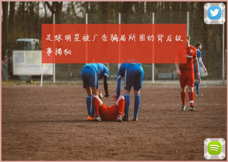 足球明星被广告骗局所困的背后故事揭秘