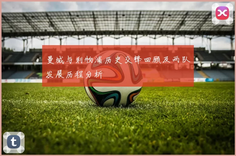 曼城与利物浦历史交锋回顾及两队发展历程分析
