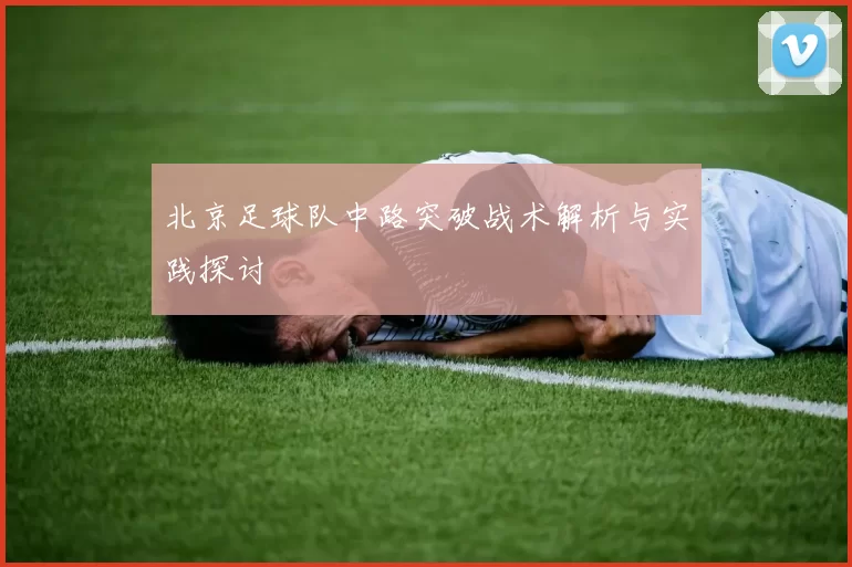 北京足球队中路突破战术解析与实践探讨