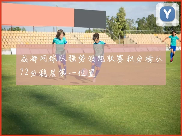 成都网球队强势领跑联赛积分榜以72分稳居第一位置